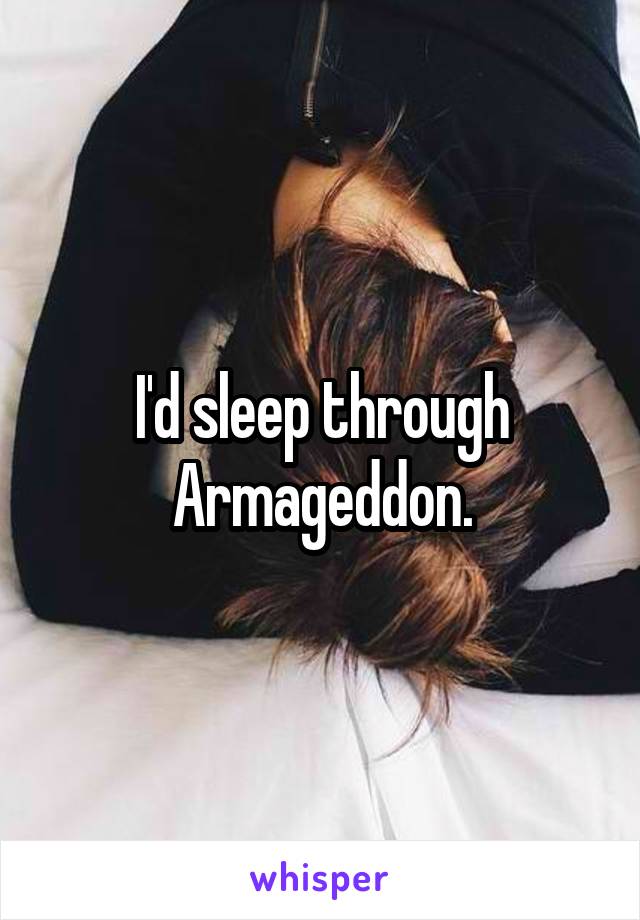 I'd sleep through Armageddon.