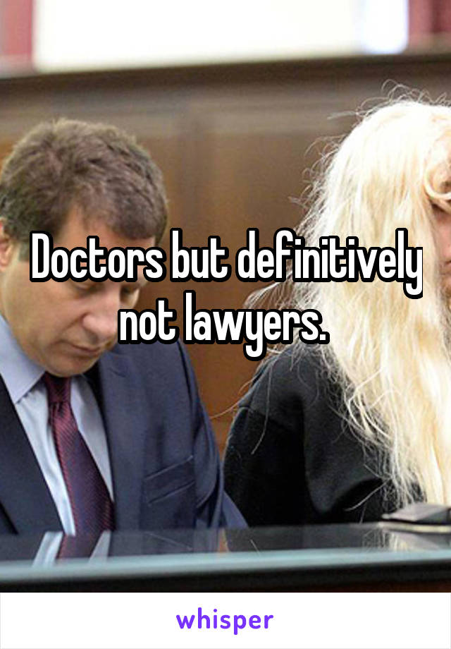 Doctors but definitively not lawyers. 
