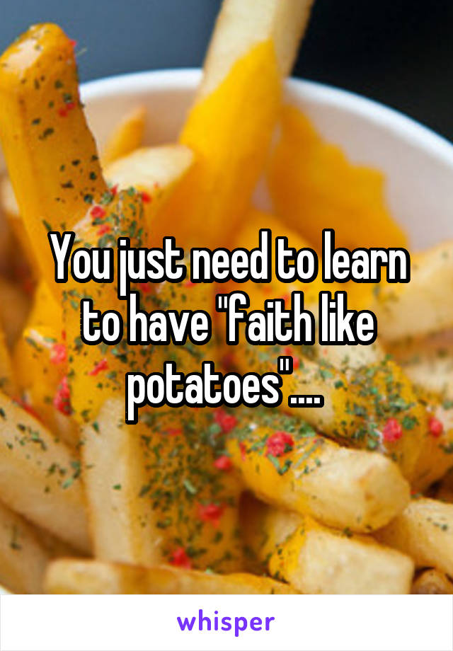 You just need to learn to have "faith like potatoes".... 