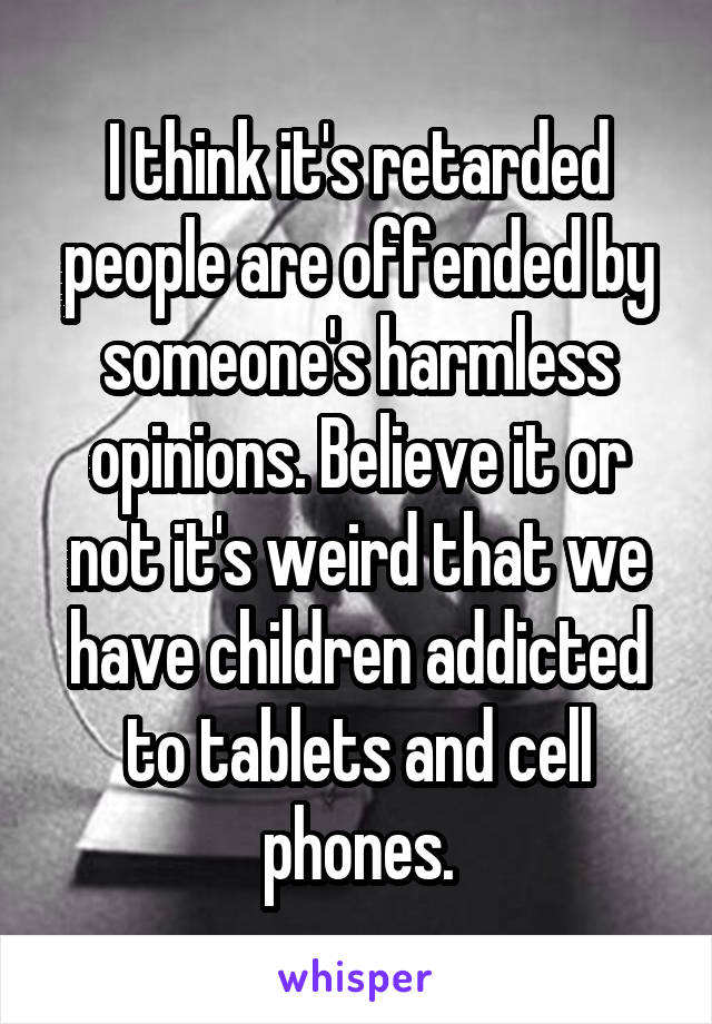 I think it's retarded people are offended by someone's harmless opinions. Believe it or not it's weird that we have children addicted to tablets and cell phones.