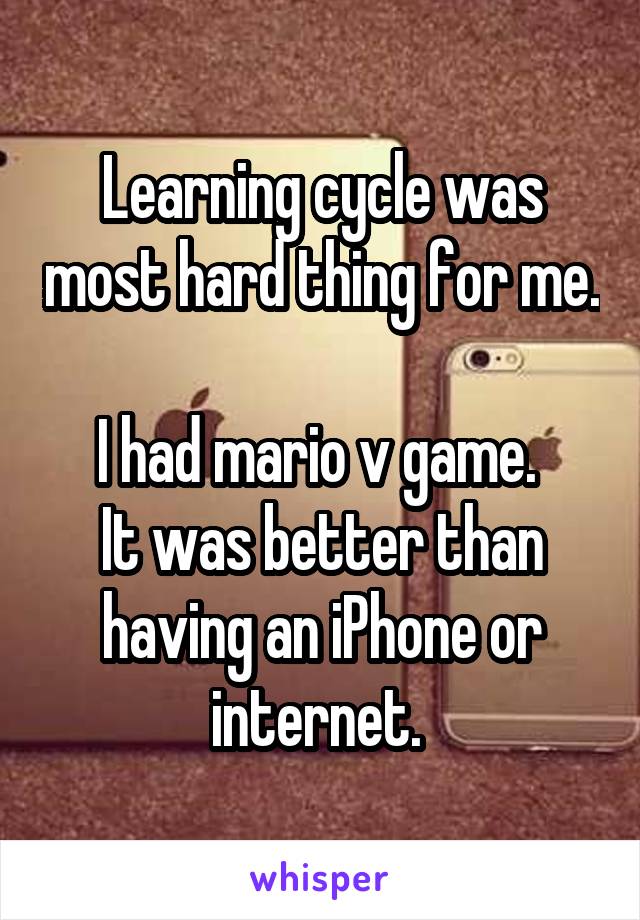 Learning cycle was most hard thing for me. 
I had mario v game. 
It was better than having an iPhone or internet. 