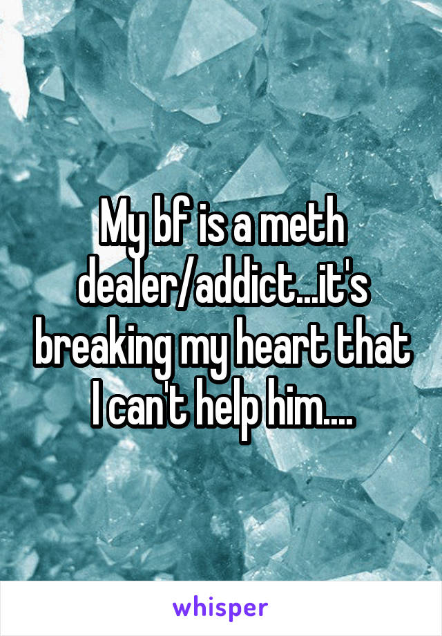 My bf is a meth dealer/addict...it's breaking my heart that I can't help him....