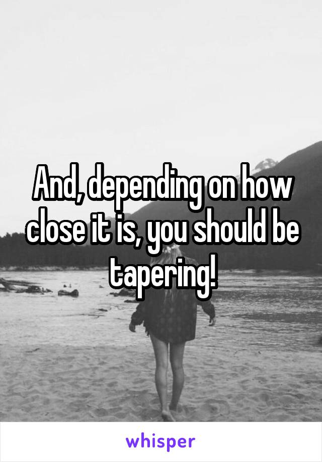 And, depending on how close it is, you should be tapering!