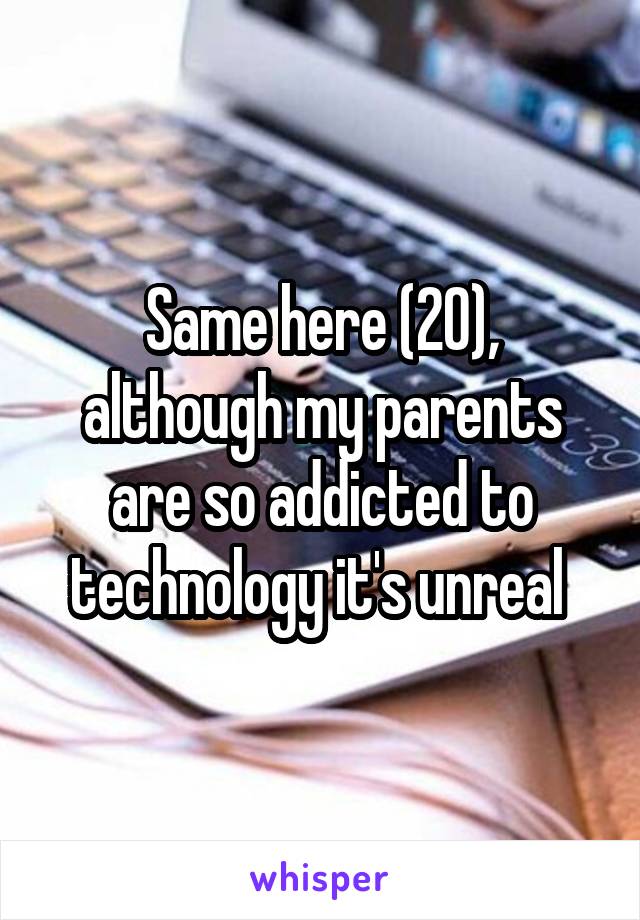 Same here (20), although my parents are so addicted to technology it's unreal 