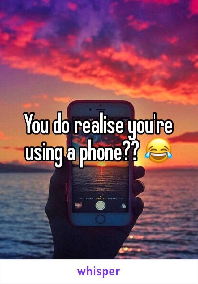 You do realise you're using a phone?? 😂