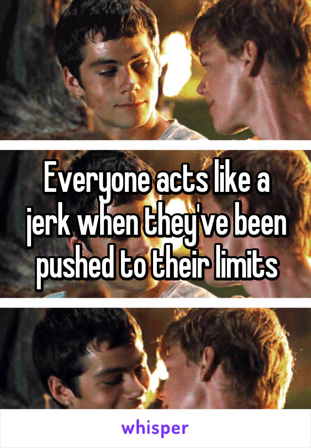 Everyone acts like a jerk when they've been pushed to their limits