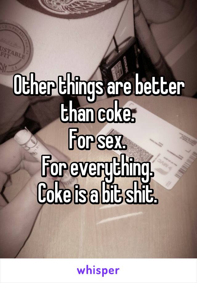 Other things are better than coke. 
For sex. 
For everything. 
Coke is a bit shit. 