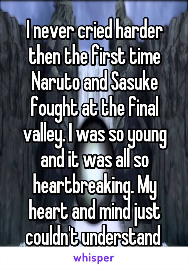 I never cried harder then the first time Naruto and Sasuke fought at the final valley. I was so young and it was all so heartbreaking. My heart and mind just couldn't understand 