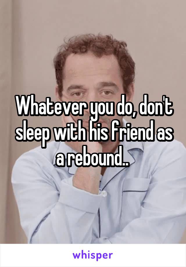Whatever you do, don't sleep with his friend as a rebound.. 