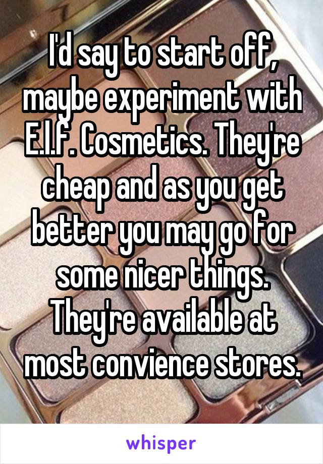 I'd say to start off, maybe experiment with E.l.f. Cosmetics. They're cheap and as you get better you may go for some nicer things. They're available at most convience stores. 