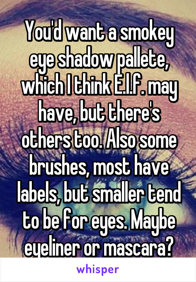 You'd want a smokey eye shadow pallete, which I think E.l.f. may have, but there's others too. Also some brushes, most have labels, but smaller tend to be for eyes. Maybe eyeliner or mascara?