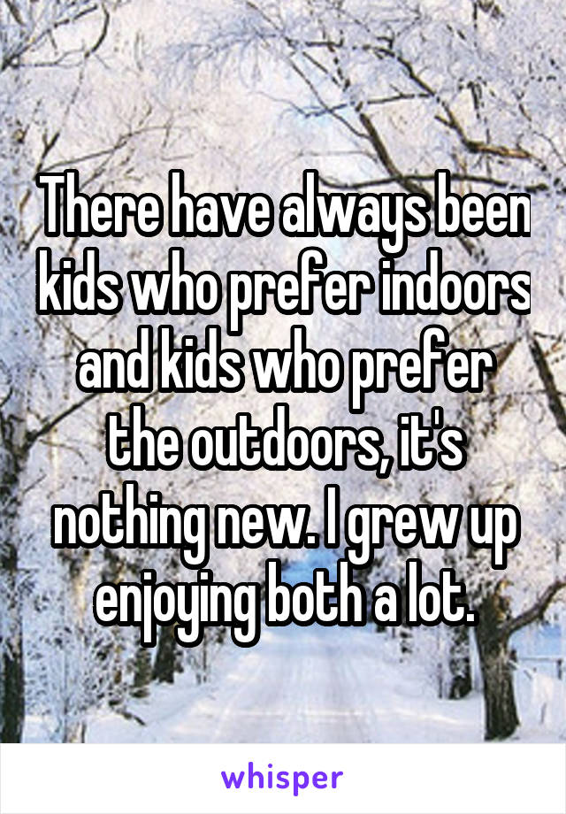 There have always been kids who prefer indoors and kids who prefer the outdoors, it's nothing new. I grew up enjoying both a lot.