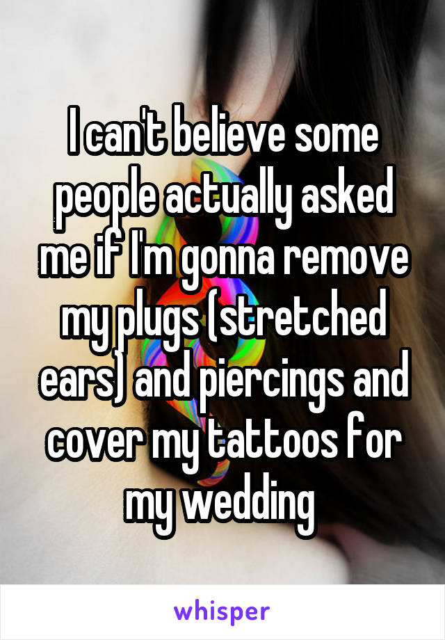 I can't believe some people actually asked me if I'm gonna remove my plugs (stretched ears) and piercings and cover my tattoos for my wedding 
