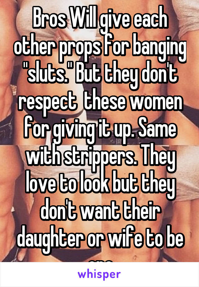 Bros Will give each other props for banging "sluts." But they don't respect  these women for giving it up. Same with strippers. They love to look but they don't want their daughter or wife to be one