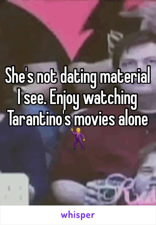 She's not dating material I see. Enjoy watching Tarantino's movies alone 🕺