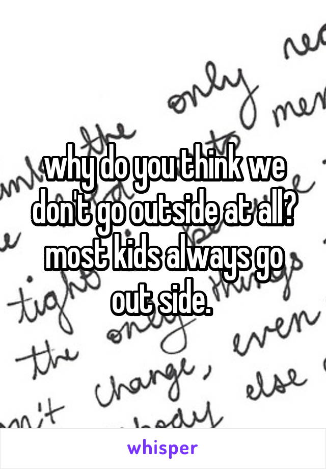 why do you think we don't go outside at all? most kids always go out side. 