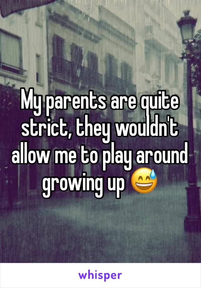 My parents are quite strict, they wouldn't allow me to play around growing up 😅