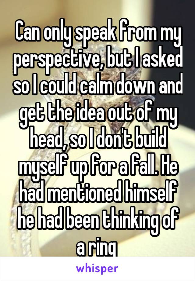 Can only speak from my perspective, but I asked so I could calm down and get the idea out of my head, so I don't build myself up for a fall. He had mentioned himself he had been thinking of a ring 