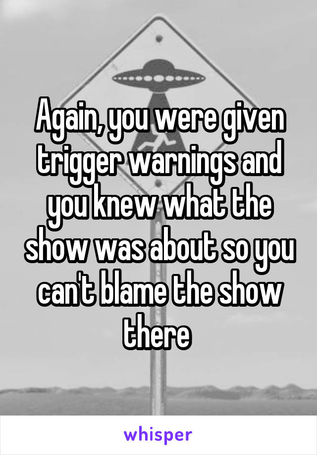 Again, you were given trigger warnings and you knew what the show was about so you can't blame the show there 