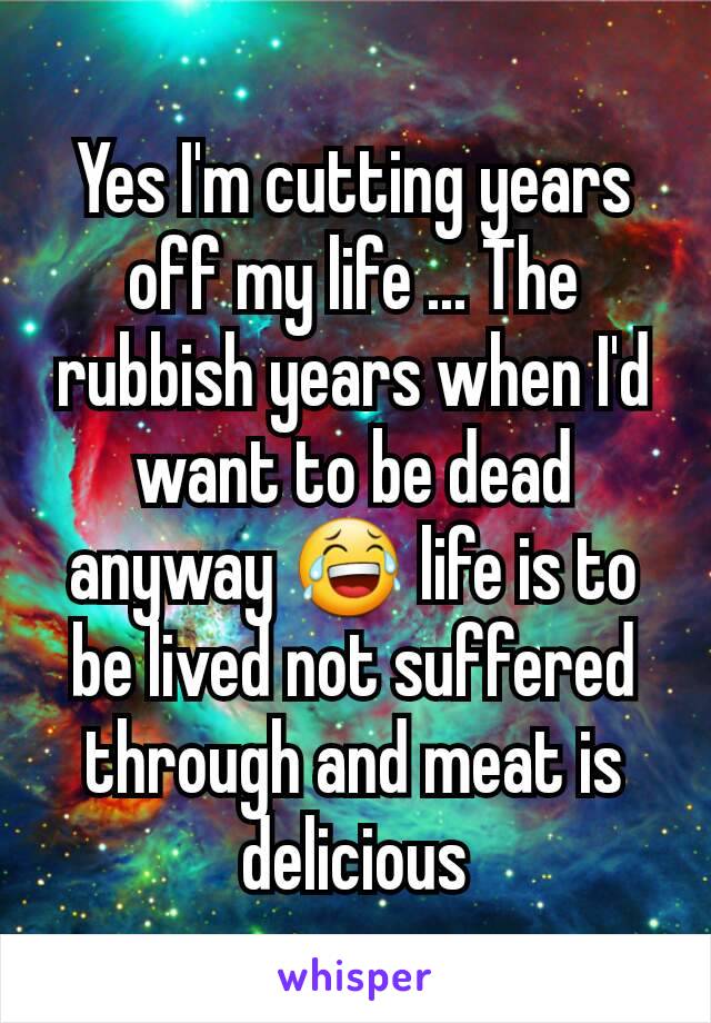 Yes I'm cutting years off my life ... The rubbish years when I'd want to be dead anyway 😂 life is to be lived not suffered through and meat is delicious