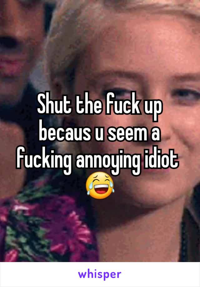 Shut the fuck up becaus u seem a fucking annoying idiot 
😂