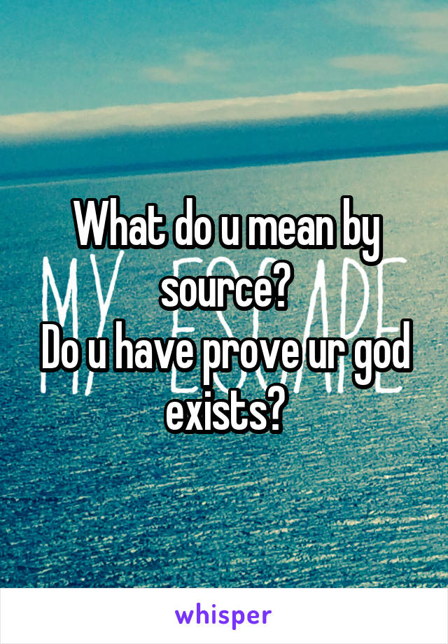 What do u mean by source?
Do u have prove ur god exists?