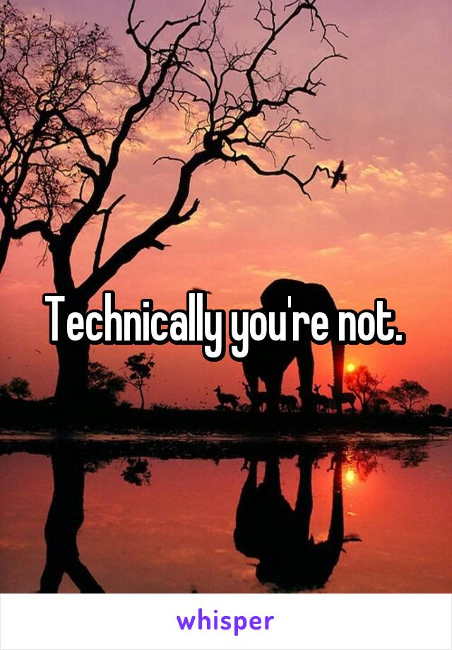 Technically you're not. 