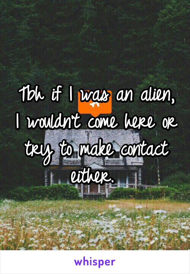 Tbh if I was an alien, I wouldn't come here or try to make contact either. 