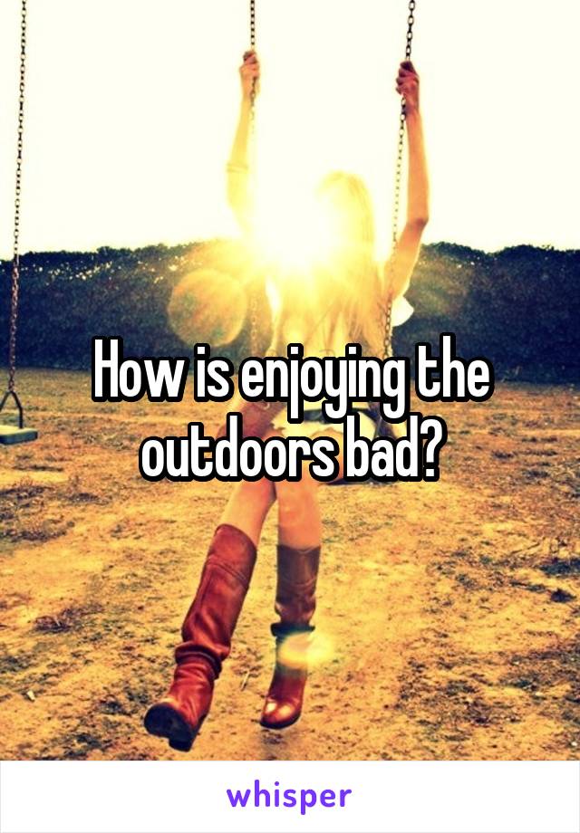 How is enjoying the outdoors bad?