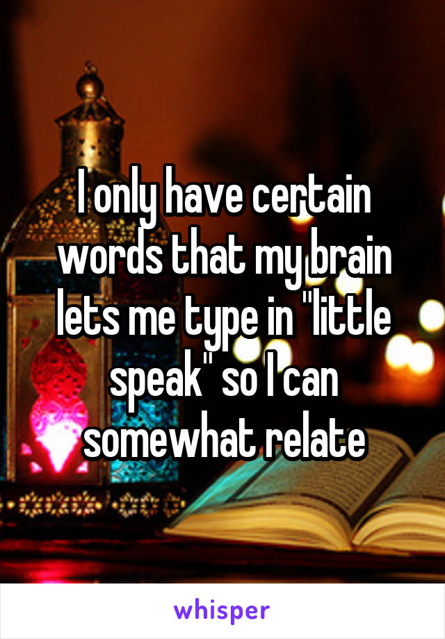 I only have certain words that my brain lets me type in "little speak" so I can somewhat relate