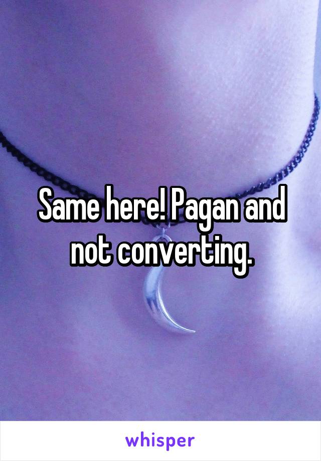 Same here! Pagan and not converting.