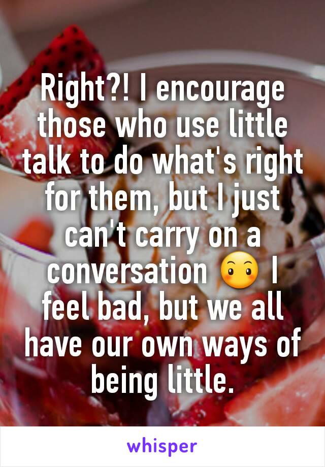 Right?! I encourage those who use little talk to do what's right for them, but I just can't carry on a conversation 😶 I feel bad, but we all have our own ways of being little.