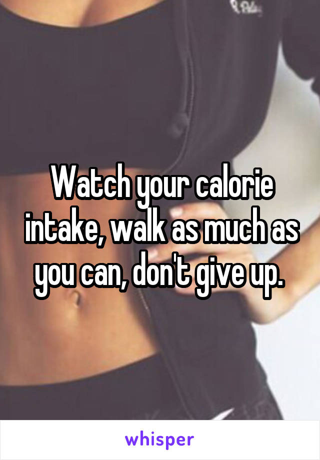 Watch your calorie intake, walk as much as you can, don't give up. 