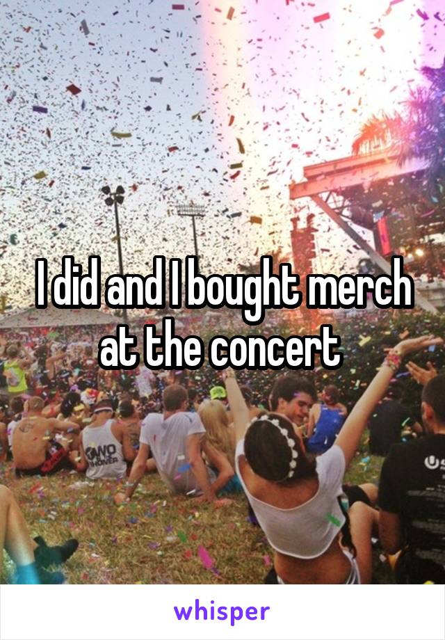 I did and I bought merch at the concert 