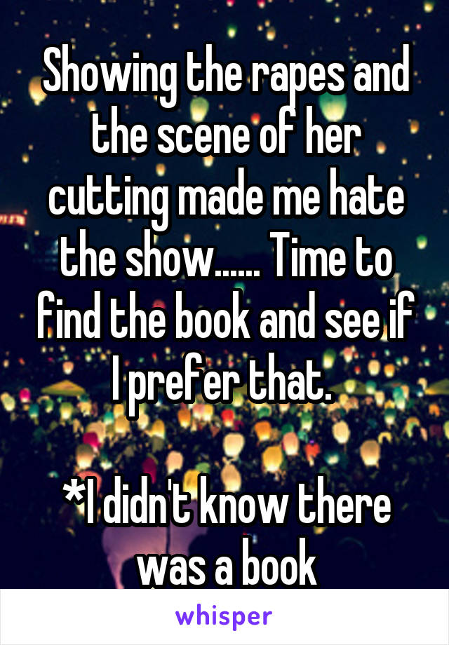 Showing the rapes and the scene of her cutting made me hate the show...... Time to find the book and see if I prefer that. 

*I didn't know there was a book