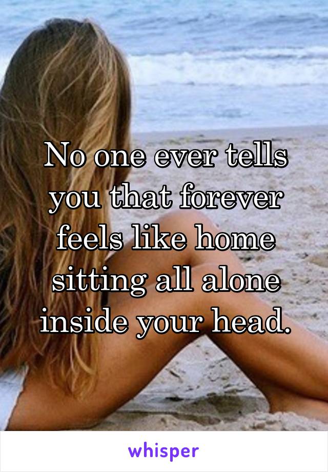 No one ever tells you that forever feels like home sitting all alone inside your head.