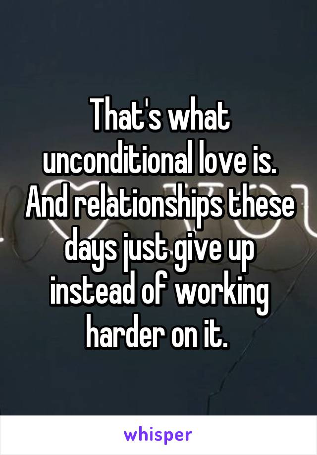 That's what unconditional love is. And relationships these days just give up instead of working harder on it. 