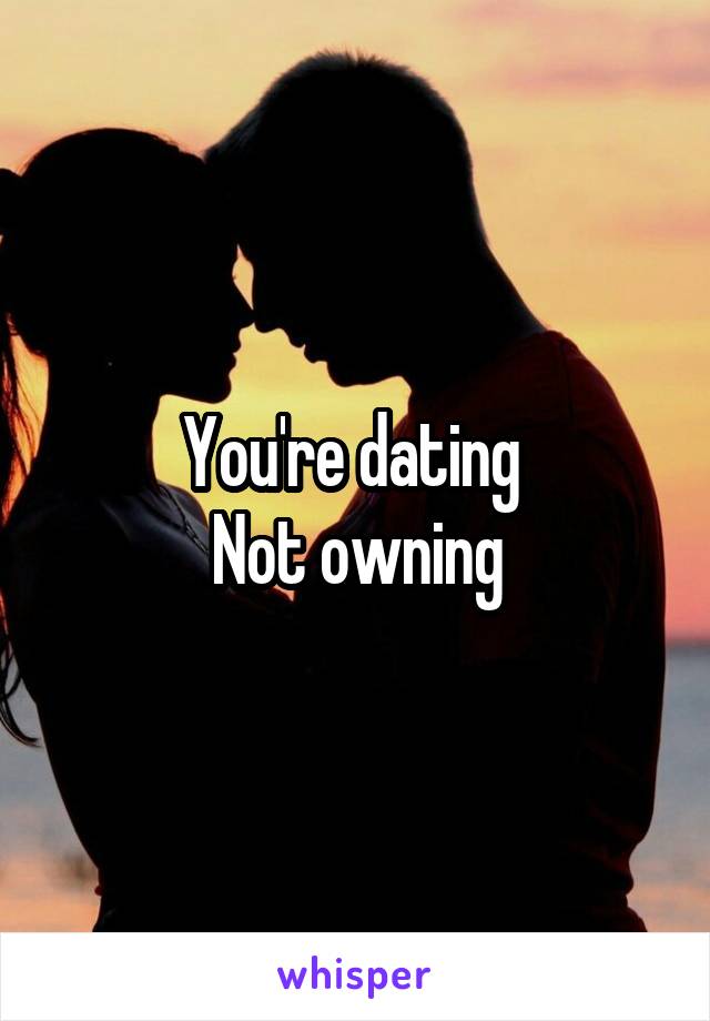 You're dating 
Not owning