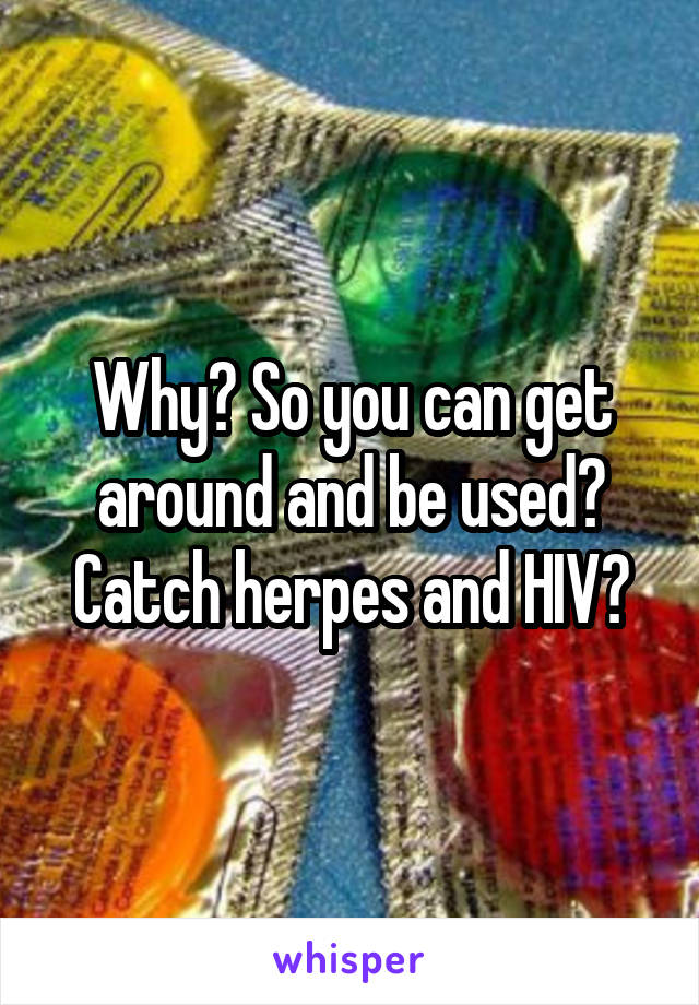Why? So you can get around and be used? Catch herpes and HIV?