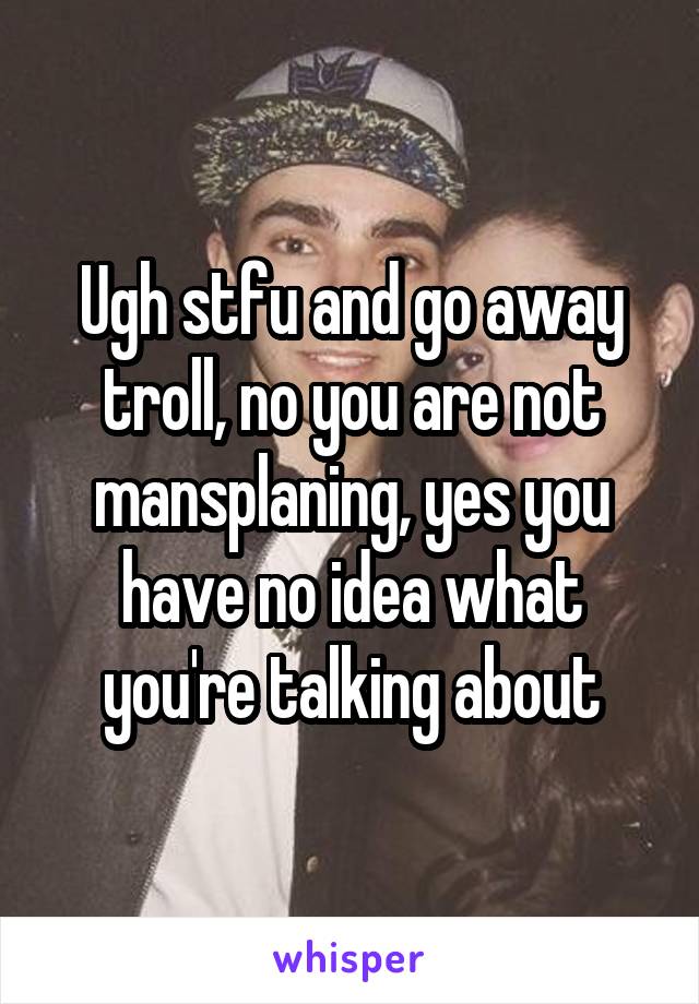 Ugh stfu and go away troll, no you are not mansplaning, yes you have no idea what you're talking about