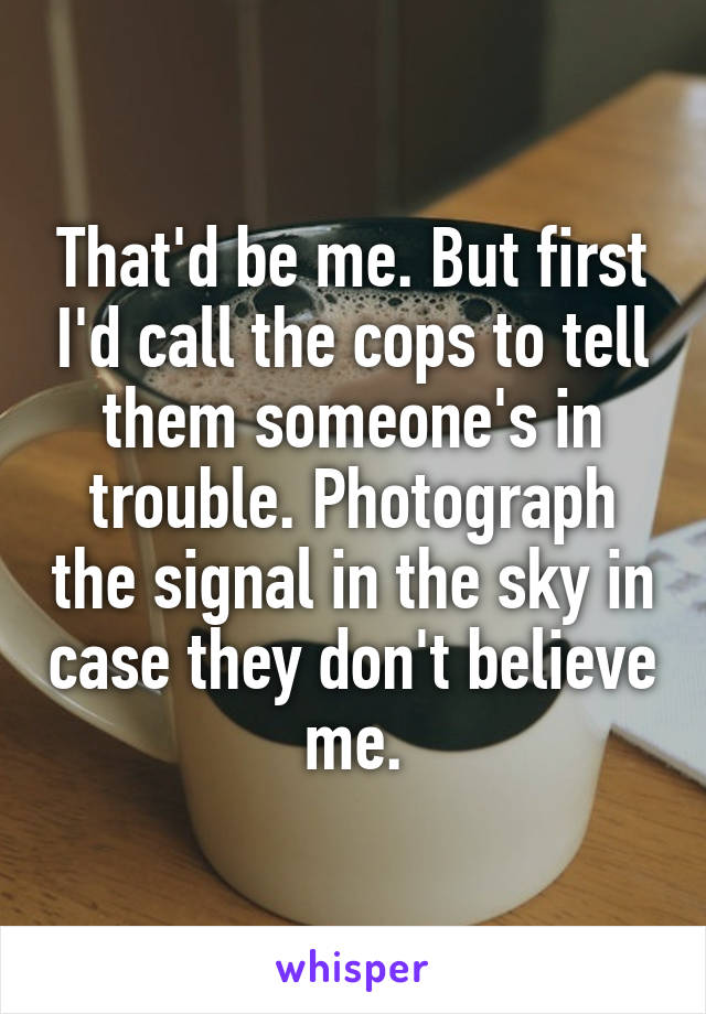 That'd be me. But first I'd call the cops to tell them someone's in trouble. Photograph the signal in the sky in case they don't believe me.