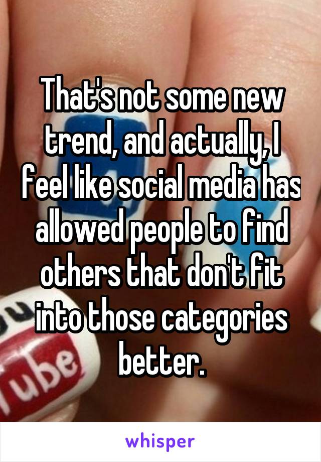That's not some new trend, and actually, I feel like social media has allowed people to find others that don't fit into those categories better.