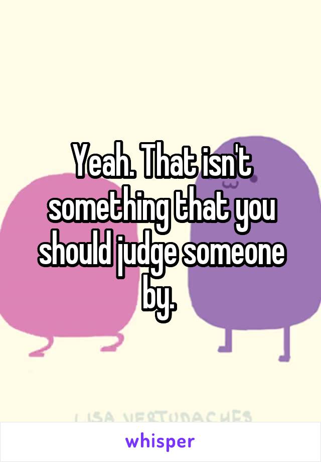 Yeah. That isn't something that you should judge someone by. 