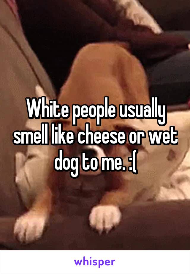 White people usually smell like cheese or wet dog to me. :(