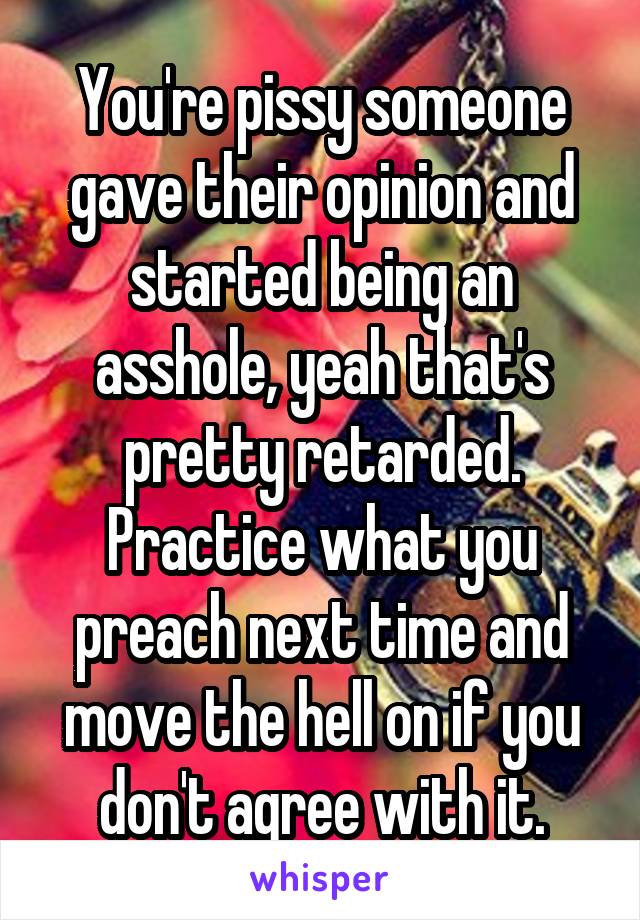 You're pissy someone gave their opinion and started being an asshole, yeah that's pretty retarded. Practice what you preach next time and move the hell on if you don't agree with it.