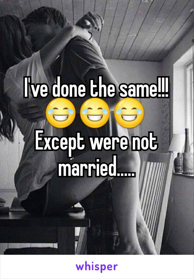 I've done the same!!!
😂😂😂 
Except were not married.....