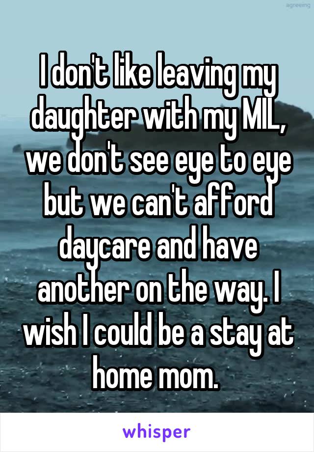 I don't like leaving my daughter with my MIL, we don't see eye to eye but we can't afford daycare and have another on the way. I wish I could be a stay at home mom. 