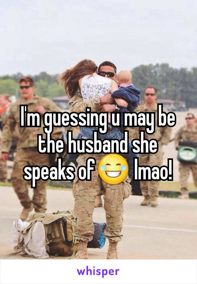 I'm guessing u may be the husband she speaks of😂 lmao!