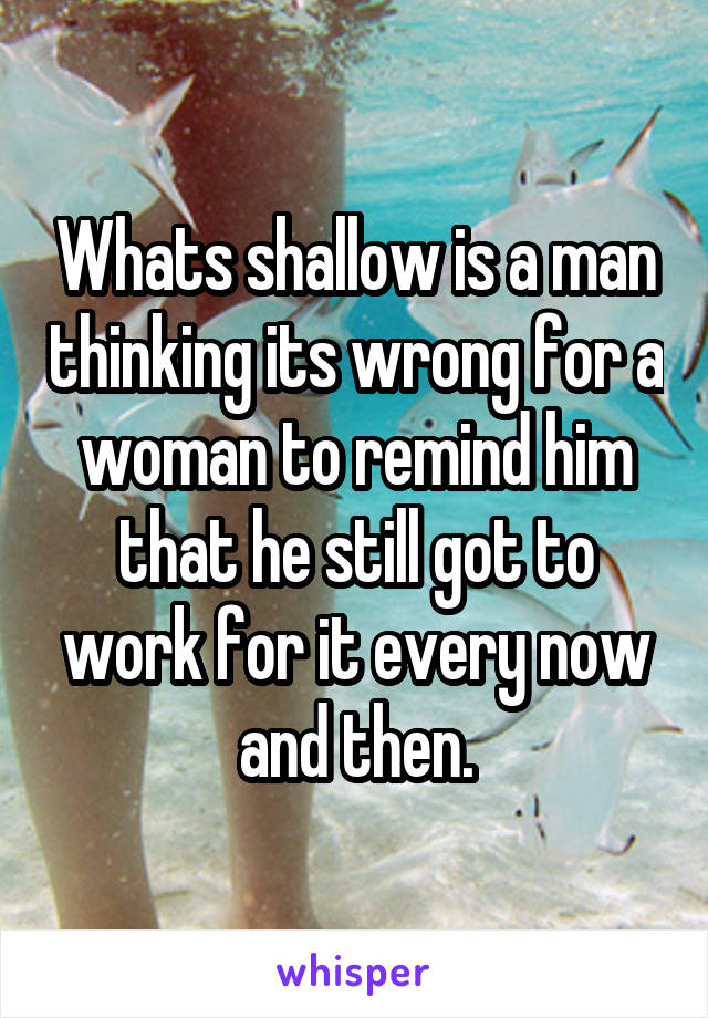 Whats shallow is a man thinking its wrong for a woman to remind him that he still got to work for it every now and then.