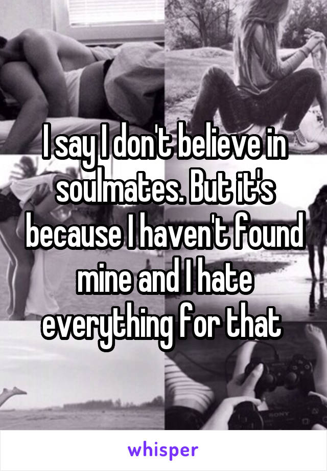 I say I don't believe in soulmates. But it's because I haven't found mine and I hate everything for that 